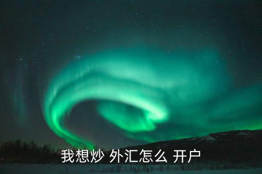 怎么樣外匯開戶,各平臺開戶不難，大致步驟如下
