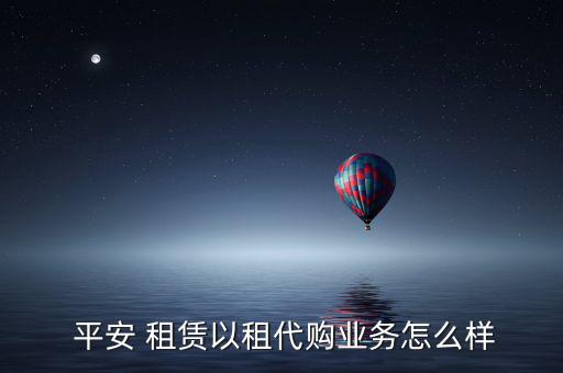  平安 租賃以租代購業(yè)務怎么樣