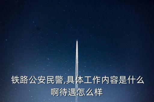 鐵路公安民警,具體工作內容是什么啊待遇怎么樣