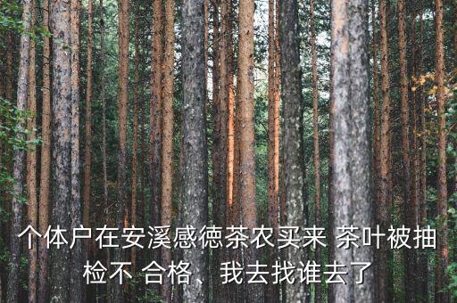 個體戶在安溪感徳茶農(nóng)買來 茶葉被抽檢不 合格、我去找誰去了