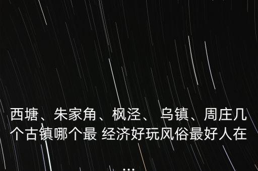 西塘、朱家角、楓涇、 烏鎮(zhèn)、周莊幾個古鎮(zhèn)哪個最 經(jīng)濟好玩風俗最好人在...