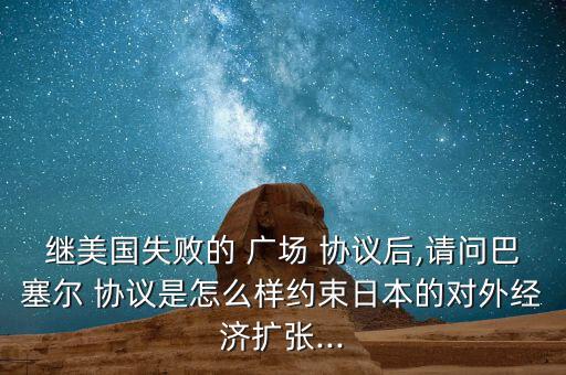 繼美國失敗的 廣場 協(xié)議后,請問巴塞爾 協(xié)議是怎么樣約束日本的對(duì)外經(jīng)濟(jì)擴(kuò)張...