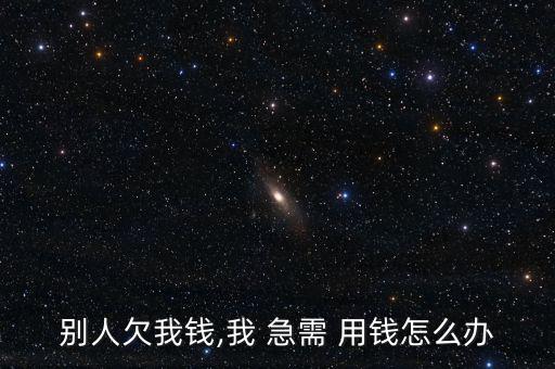 別人欠我錢(qián),我 急需 用錢(qián)怎么辦