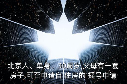 北京人、單身、30周歲,父母有一套房子,可否申請(qǐng)自 住房的 搖號(hào)申請(qǐng)