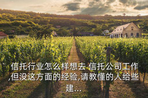  信托行業(yè)怎么樣想去 信托公司工作,但沒這方面的經(jīng)驗(yàn),請教懂的人給些建...