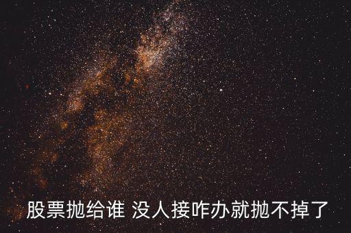  股票拋給誰(shuí) 沒(méi)人接咋辦就拋不掉了