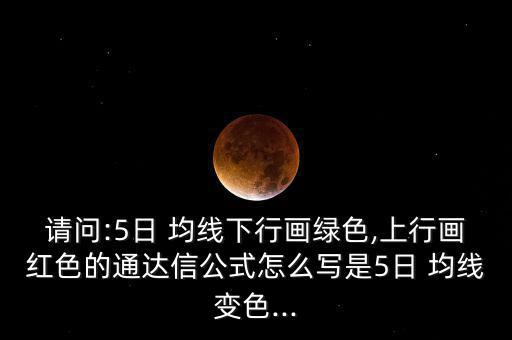 請(qǐng)問(wèn):5日 均線下行畫(huà)綠色,上行畫(huà)紅色的通達(dá)信公式怎么寫(xiě)是5日 均線變色...