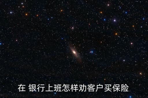 在 銀行上班怎樣勸客戶買(mǎi)保險(xiǎn)