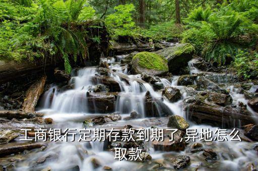  工商銀行定期存款到期了,異地怎么取款