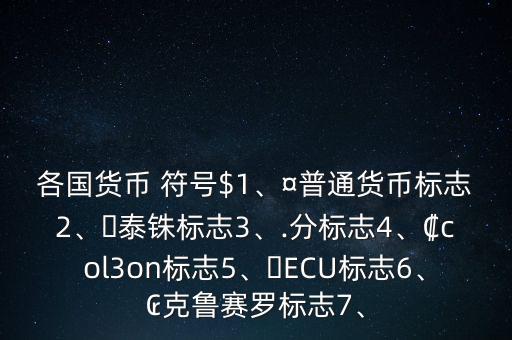 各國貨幣 符號(hào)$1、¤普通貨幣標(biāo)志2、?泰銖標(biāo)志3、.分標(biāo)志4、?col3on標(biāo)志5、?ECU標(biāo)志6、?克魯賽羅標(biāo)志7、