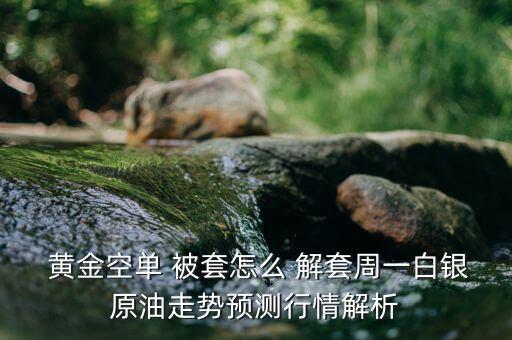  黃金空單 被套怎么 解套周一白銀原油走勢預測行情解析
