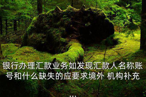 銀行辦理匯款業(yè)務如發(fā)現(xiàn)匯款人名稱賬號和什么缺失的應要求境外 機構補充...