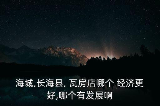 海城,長海縣, 瓦房店哪個 經(jīng)濟(jì)更好,哪個有發(fā)展啊