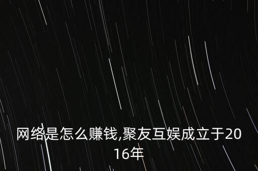 互娛網絡是怎么賺錢,聚友互娛成立于2016年
