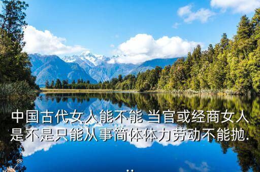 中國(guó)古代女人能不能 當(dāng)官或經(jīng)商女人是不是只能從事簡(jiǎn)體體力勞動(dòng)不能拋...