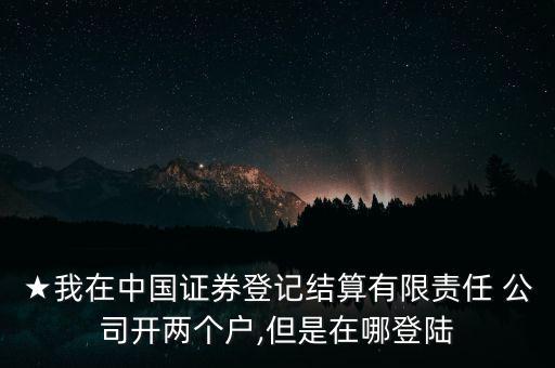 ★我在中國證券登記結(jié)算有限責(zé)任 公司開兩個戶,但是在哪登陸