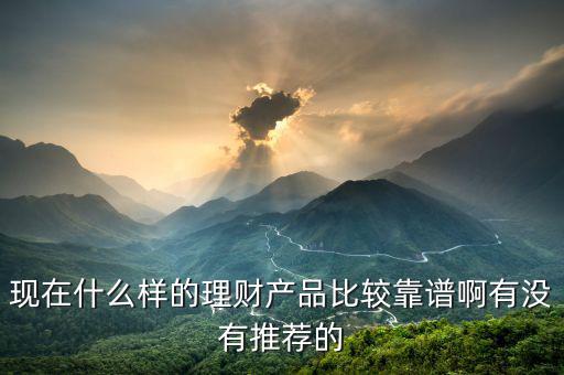 現在什么樣的理財產品比較靠譜啊有沒有推薦的