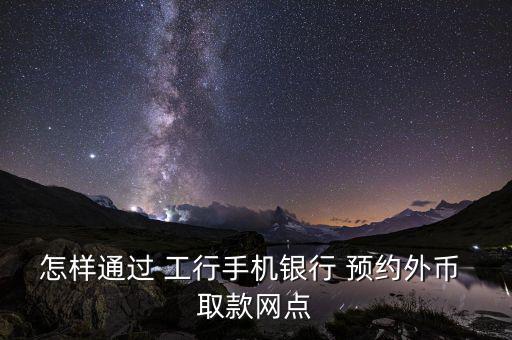 怎樣通過 工行手機銀行 預約外幣 取款網(wǎng)點