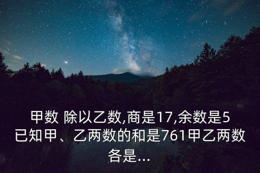 甲數(shù) 除以乙數(shù),商是17,余數(shù)是5已知甲、乙兩數(shù)的和是761甲乙兩數(shù)各是...