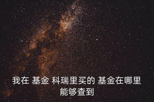 我在 基金 科瑞里買(mǎi)的 基金在哪里能夠查到