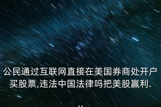 公民通過(guò)互聯(lián)網(wǎng)直接在美國(guó)券商處開(kāi)戶(hù)買(mǎi)股票,違法中國(guó)法律嗎把美股贏利...