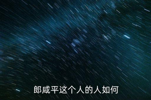 郎咸平這人怎么樣,經濟學家郎咸平對國企改革的貢獻有何影響?