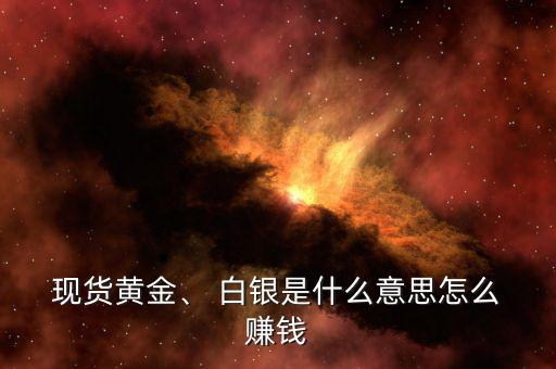  現(xiàn)貨黃金、 白銀是什么意思怎么 賺錢(qián)