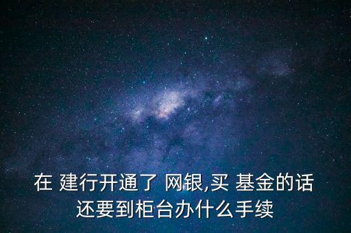 在 建行開(kāi)通了 網(wǎng)銀,買 基金的話還要到柜臺(tái)辦什么手續(xù)