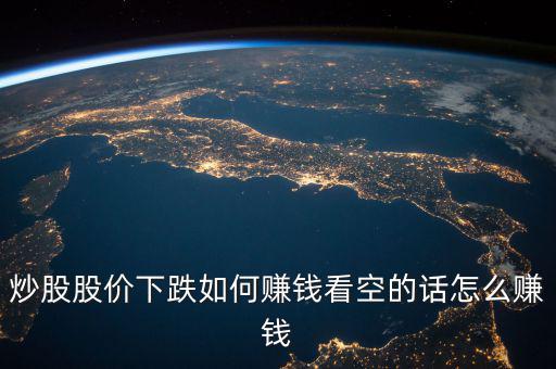 炒股股價下跌如何賺錢看空的話怎么賺錢