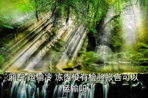廂車 運輸冷 凍肉沒有檢驗報告可以 運輸嗎
