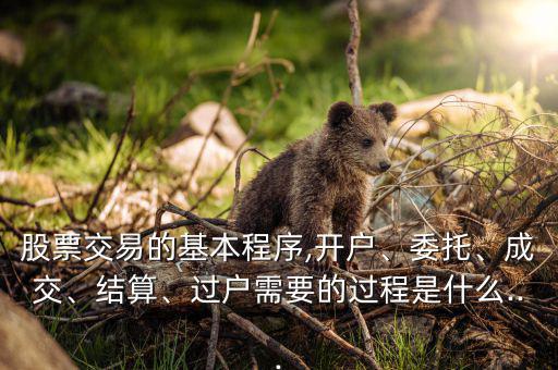 股票交易的基本程序,開(kāi)戶、委托、成交、結(jié)算、過(guò)戶需要的過(guò)程是什么...