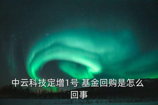 中云科技定增1號(hào) 基金回購是怎么 回事