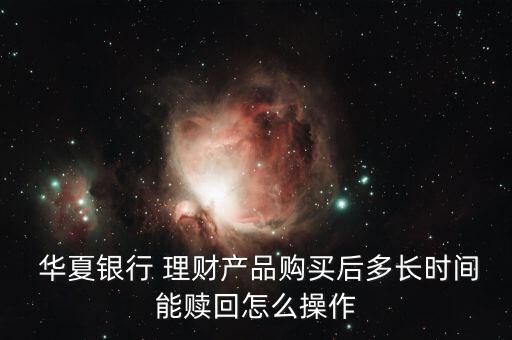  華夏銀行 理財(cái)產(chǎn)品購買后多長時間能贖回怎么操作