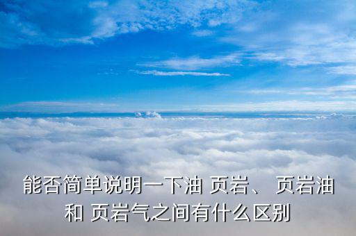 能否簡單說明一下油 頁巖、 頁巖油和 頁巖氣之間有什么區(qū)別