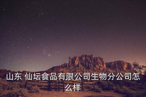 牟平仙壇待遇怎么樣,山東仙壇肉類(lèi)有限公司生物分公司注冊(cè)成立