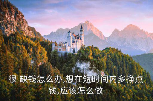 很 缺錢怎么辦,想在短時間內(nèi)多掙點(diǎn)錢,應(yīng)該怎么做