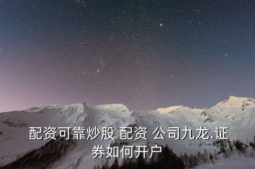  配資可靠炒股 配資 公司九龍.證券如何開(kāi)戶(hù)