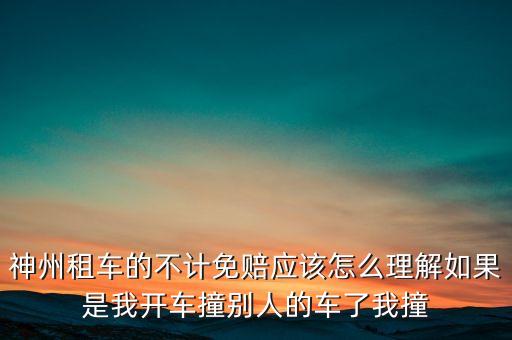 神州租車不計(jì)免賠服務(wù)是什么意思，神州租車的不計(jì)免賠應(yīng)該怎么理解如果是我開車撞別人的車了我撞