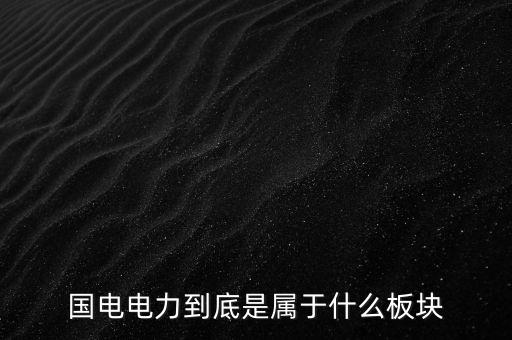 國電南瑞屬于什么板塊，國電南瑞和國電電力是同屬一家公司嗎