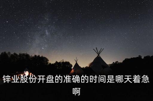 st鋅業(yè)什么時候開盤，鋅業(yè)股份開盤的準確的時間是哪天著急啊