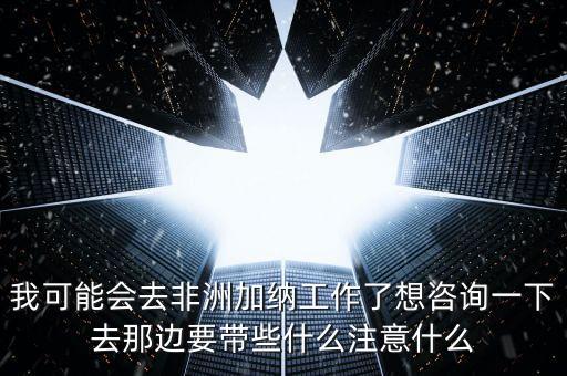 去肯尼亞打工帶什么衣服，我可能會(huì)去非洲加納工作了想咨詢一下去那邊要帶些什么注意什么