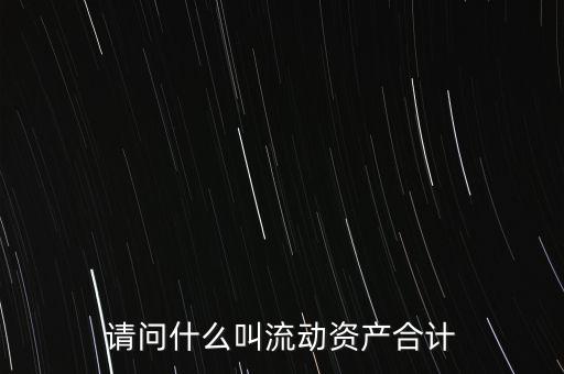 流動(dòng)資產(chǎn)合計(jì)是什么，流動(dòng)資產(chǎn)合計(jì)