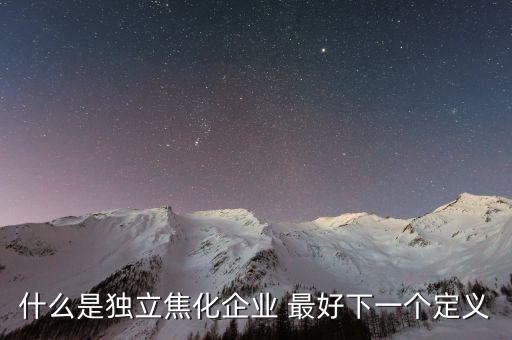 獨(dú)立焦化什么意思，什么是獨(dú)立焦化企業(yè) 最好下一個(gè)定義