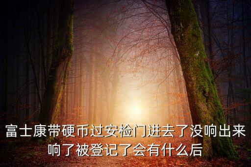 富士康警告有什么影響，富士康帶硬幣過(guò)安檢門進(jìn)去了沒(méi)響出來(lái)響了被登記了會(huì)有什么后