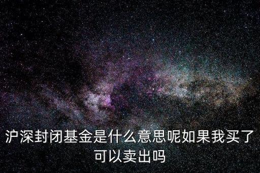 滬深封閉基金是什么意思呢如果我買(mǎi)了可以賣(mài)出嗎
