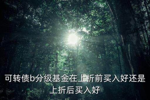可轉債b分級基金在上折前買入好還是上折后買入好
