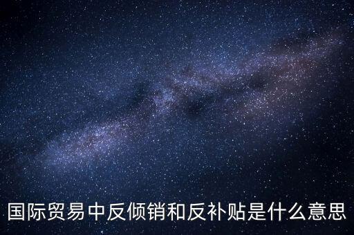 貿(mào)易雙反什么意思，美國反傾銷反補(bǔ)貼是什么意思對我們有什么危害