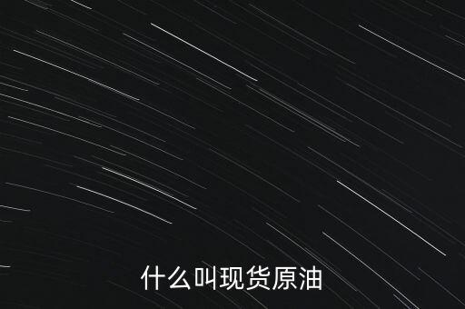 現(xiàn)貨原油是什么，現(xiàn)貨原油是什么