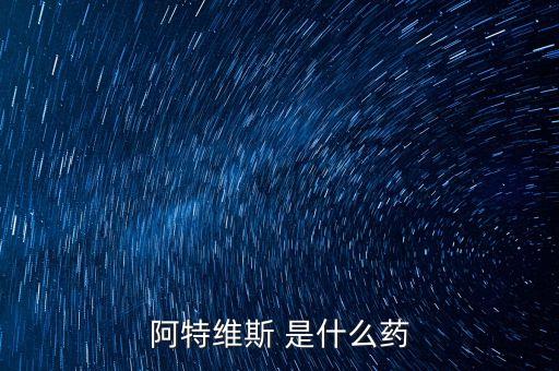 阿特維斯是什么藥，有點感冒上火找醫(yī)生醫(yī)生給我開的藥里面有阿特維斯膠囊是治療什么
