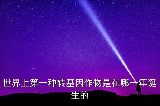 轉(zhuǎn)基因玉米什么時候開始有的美國，世界上第一種轉(zhuǎn)基因作物是在哪一年誕生的